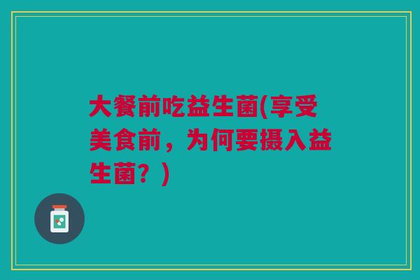 大餐前吃益生菌(享受美食前,为何要摄入益生菌?) 大餐前吃益生菌(享受美食前,为何要摄入益生菌?)