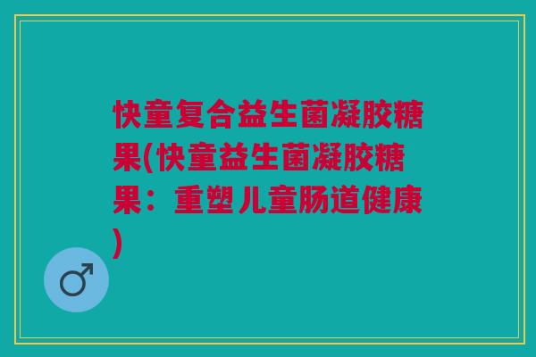 快童复合益生菌凝胶糖果(快童益生菌凝胶糖果:重塑儿童肠道健康)