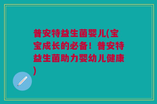 普安特益生菌婴儿(宝宝成长的必备！普安特益生菌助力婴幼儿健康)