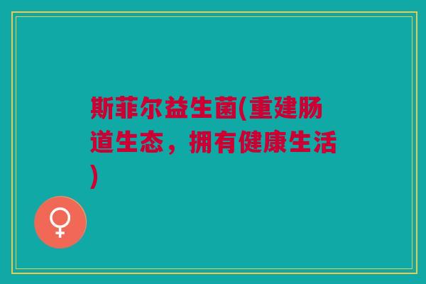 斯菲尔益生菌(重建肠道生态,拥有健康生活) 斯菲尔益生菌(重建肠道生态,拥有健康生活)