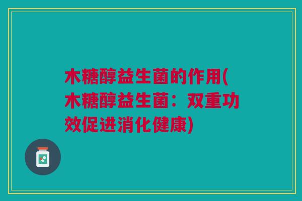 木糖醇益生菌的作用(木糖醇益生菌:双重功效促进消化健康)