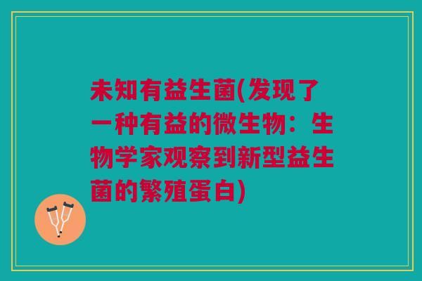 未知有益生菌(发现了一种有益的微生物:生物学家观察到新型益生菌的繁殖蛋白) 未知有益生菌(发现了一种有益的微生物:生物学家观察到新型益生菌的繁殖蛋白)