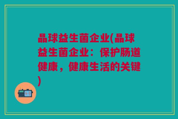 晶球益生菌企业(晶球益生菌企业:保护肠道健康,健康生活的关键)