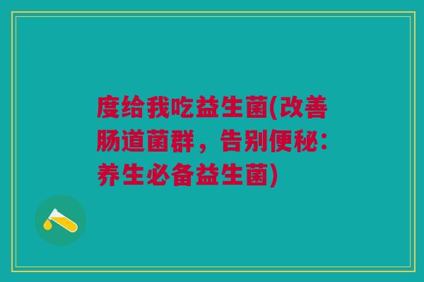 度给我吃益生菌(改善肠道菌群,告别便秘:养生必备益生菌)