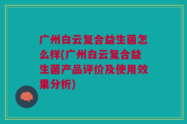 广州白云复合益生菌怎么样(广州白云复合益生菌产品评价及使用效果分析) 广州白云复合益生菌怎么样(广州白云复合益生菌产品评价及使用效果分析)