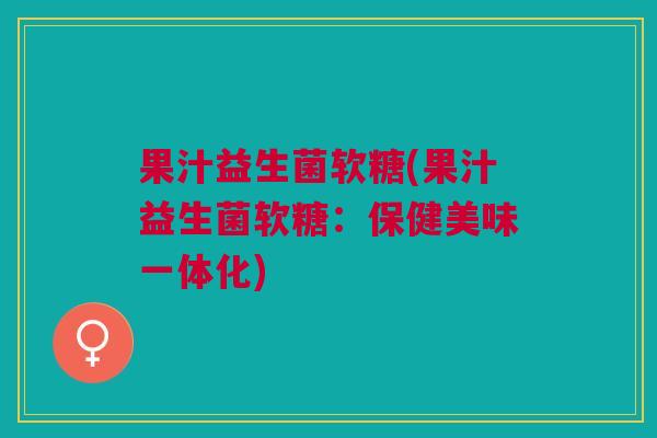 果汁益生菌软糖(果汁益生菌软糖:保健美味一体化)