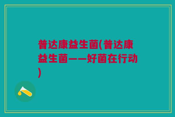 普达康益生菌(普达康益生菌——好菌在行动)