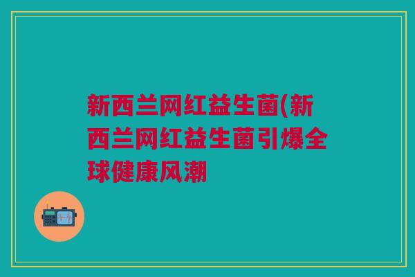 新西兰网红益生菌(新西兰网红益生菌引爆全球健康风潮