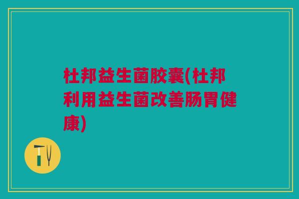 杜邦益生菌胶囊(杜邦利用益生菌改善肠胃健康) 杜邦益生菌胶囊(杜邦利用益生菌改善肠胃健康)