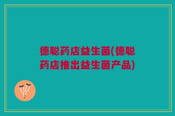 德聪药店益生菌(德聪药店推出益生菌产品)