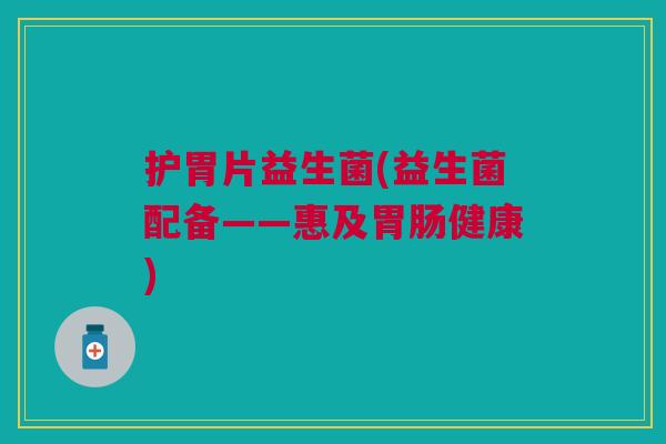 护胃片益生菌(益生菌配备——惠及胃肠健康)
