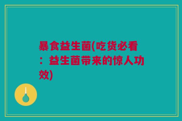 暴食益生菌(吃货必看:益生菌带来的惊人功效)