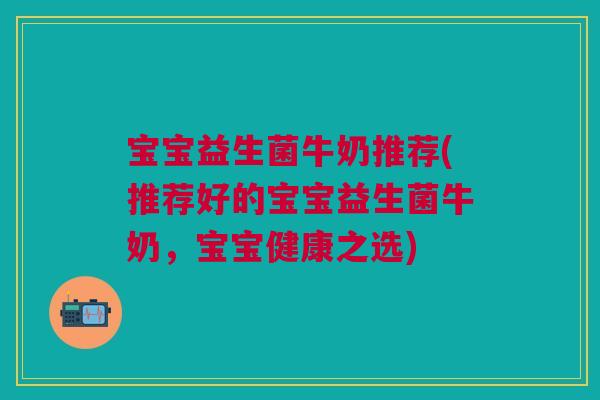 宝宝益生菌牛奶推荐(推荐好的宝宝益生菌牛奶,宝宝健康之选)