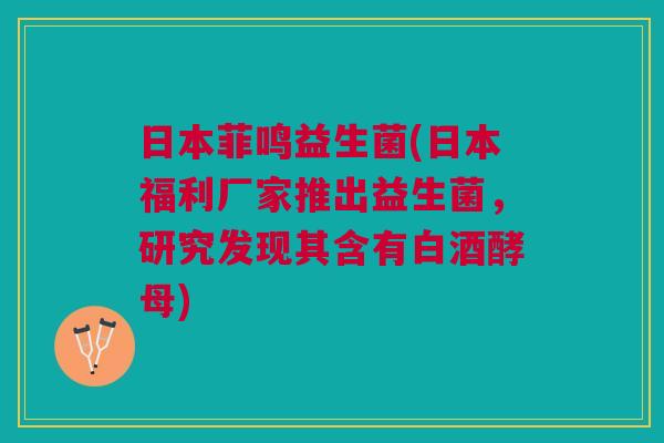 日本菲鸣益生菌(日本福利厂家推出益生菌,研究发现其含有白酒酵母)