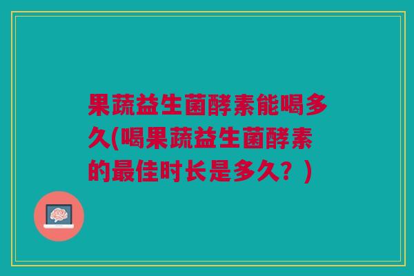 果蔬益生菌酵素能喝多久(喝果蔬益生菌酵素的最佳时长是多久?)
