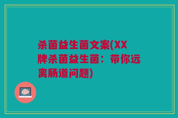 杀菌益生菌文案(XX牌杀菌益生菌:带你远离肠道问题)