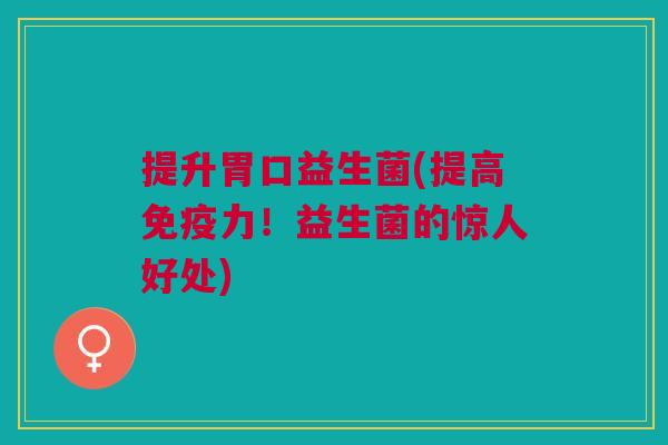 提升胃口益生菌(提高力!益生菌的惊人好处) 提升胃口益生菌(提高力!益生菌的惊人好处)
