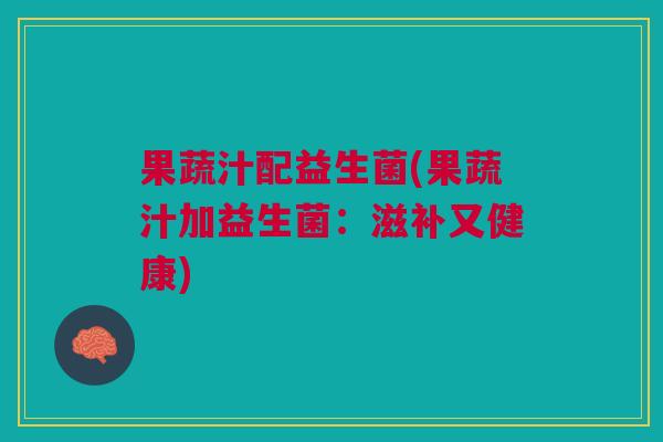 果蔬汁配益生菌(果蔬汁加益生菌:滋补又健康)