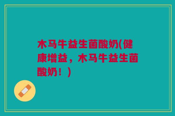 木马牛益生菌酸奶(健康增益，木马牛益生菌酸奶！)