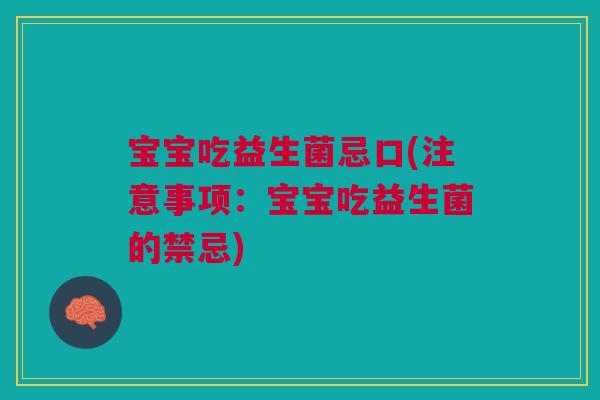 宝宝吃益生菌忌口(注意事项:宝宝吃益生菌的禁忌)