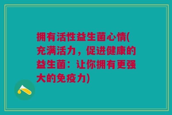 拥有活性益生菌心情(充满活力,促进健康的益生菌:让你拥有更强大的力) 拥有活性益生菌心情(充满活力,促进健康的益生菌:让你拥有更强大的力)