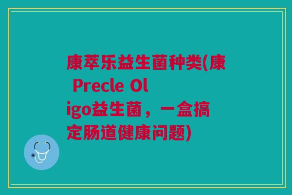 康萃乐益生菌种类(康 Precle Oligo益生菌，一盒搞定肠道健康问题)