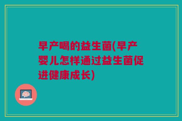 早产喝的益生菌(早产婴儿怎样通过益生菌促进健康成长)
