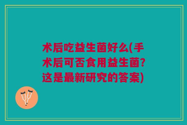 术后吃益生菌好么(手术后可否食用益生菌?这是最新研究的答案)