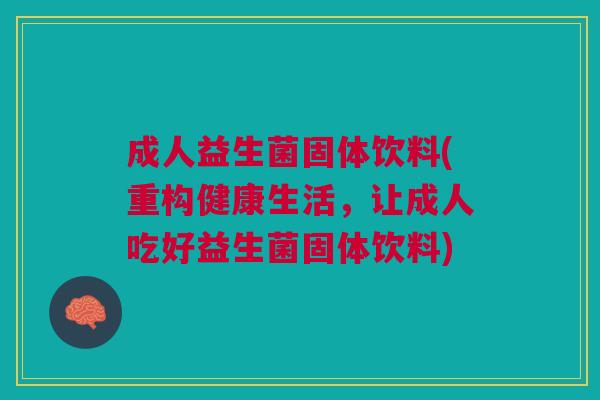 成人益生菌固体饮料(重构健康生活,让成人吃好益生菌固体饮料)