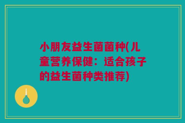 小朋友益生菌菌种(儿童营养保健:适合孩子的益生菌种类推荐)