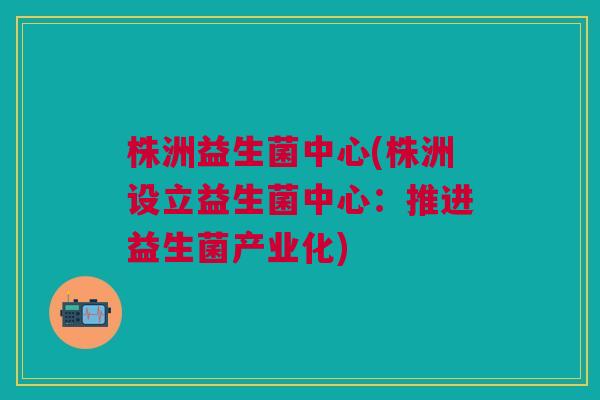 株洲益生菌中心(株洲设立益生菌中心:推进益生菌产业化)