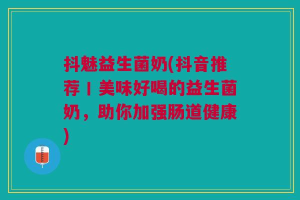 抖魅益生菌奶(抖音推荐丨美味好喝的益生菌奶,助你加强肠道健康)