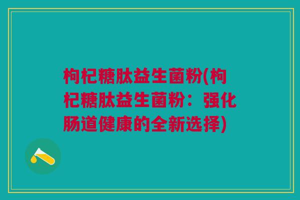 枸杞糖肽益生菌粉(枸杞糖肽益生菌粉:强化肠道健康的全新选择) 枸杞糖肽益生菌粉(枸杞糖肽益生菌粉:强化肠道健康的全新选择)
