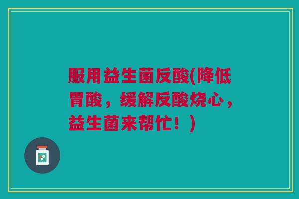 服用益生菌反酸(降低胃酸,缓解反酸烧心,益生菌来帮忙!)