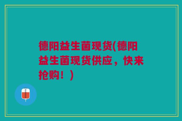 德阳益生菌现货(德阳益生菌现货供应,快来抢购!)