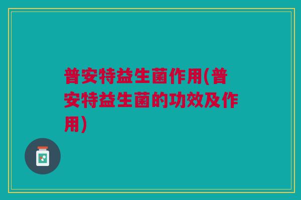 普安特益生菌作用(普安特益生菌的功效及作用)