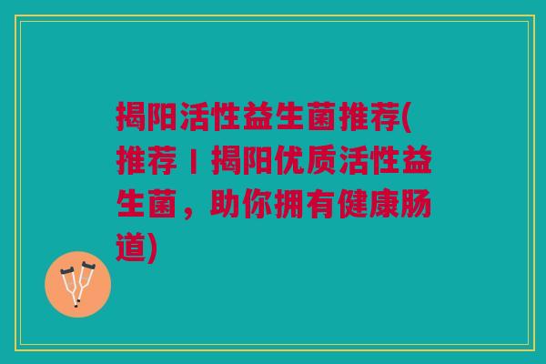 揭阳活性益生菌推荐(推荐丨揭阳优质活性益生菌,助你拥有健康肠道)