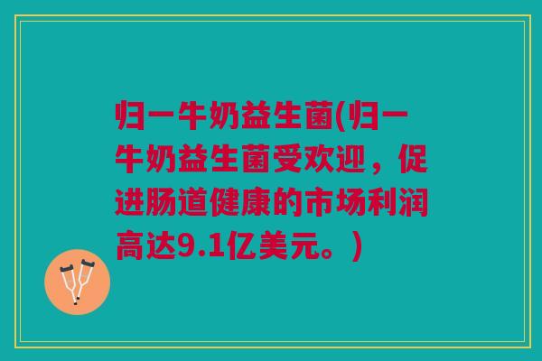 归一牛奶益生菌(归一牛奶益生菌受欢迎,促进肠道健康的市场利润高达9.1亿美元。)