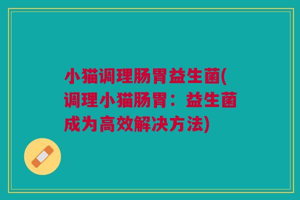 小猫调理肠胃益生菌(调理小猫肠胃:益生菌成为高效解决方法)