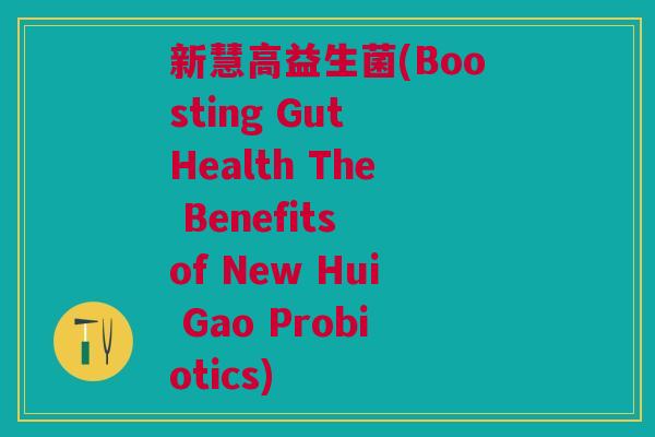 新慧高益生菌(Boosting Gut Health The Benefits of New Hui Gao Probiotics)