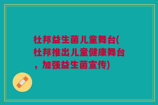 杜邦益生菌儿童舞台(杜邦推出儿童健康舞台,加强益生菌宣传)