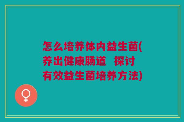 怎么培养体内益生菌(养出健康肠道 探讨有效益生菌培养方法)