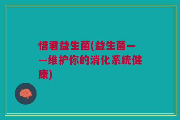 惜君益生菌(益生菌——维护你的消化系统健康)