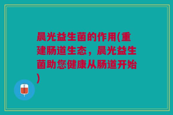 晨光益生菌的作用(重建肠道生态,晨光益生菌助您健康从肠道开始)