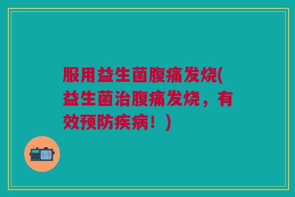 服用益生菌腹痛发烧(益生菌治腹痛发烧,有效预防疾病!)
