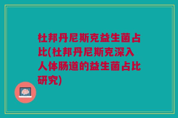 杜邦丹尼斯克益生菌占比(杜邦丹尼斯克深入人体肠道的益生菌占比研究) 杜邦丹尼斯克益生菌占比(杜邦丹尼斯克深入人体肠道的益生菌占比研究)