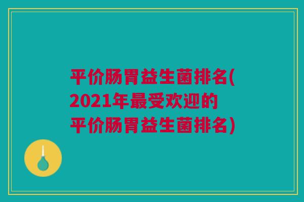 平价肠胃益生菌排名(2021年受欢迎的平价肠胃益生菌排名) 平价肠胃益生菌排名(2021年受欢迎的平价肠胃益生菌排名)