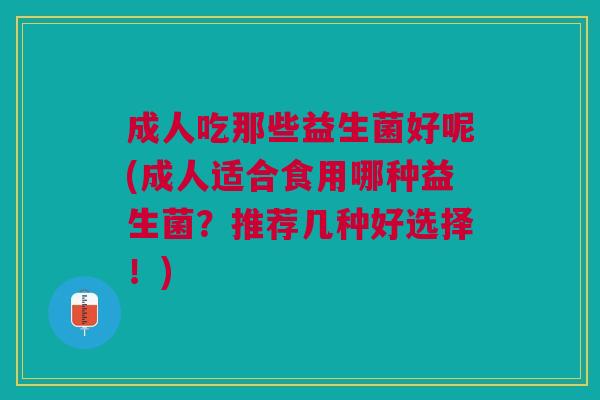 成人吃那些益生菌好呢(成人适合食用哪种益生菌?推荐几种好选择!) 成人吃那些益生菌好呢(成人适合食用哪种益生菌?推荐几种好选择!)