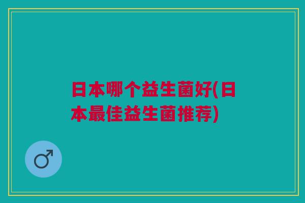 日本哪个益生菌好(日本佳益生菌推荐) 日本哪个益生菌好(日本佳益生菌推荐)