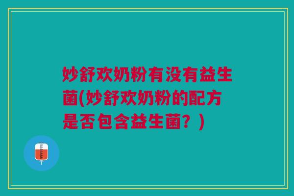 妙舒欢奶粉有没有益生菌(妙舒欢奶粉的配方是否包含益生菌?)